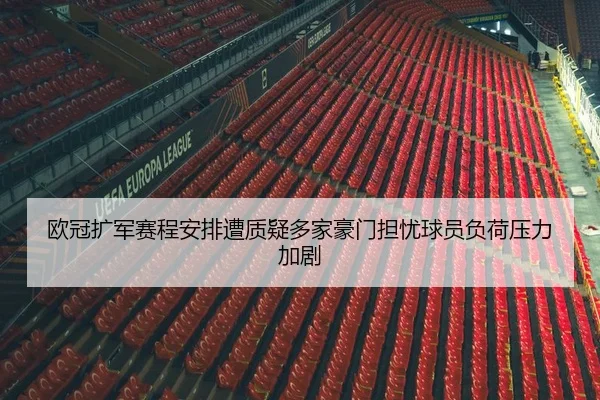 欧冠扩军赛程安排遭质疑多家豪门担忧球员负荷压力加剧