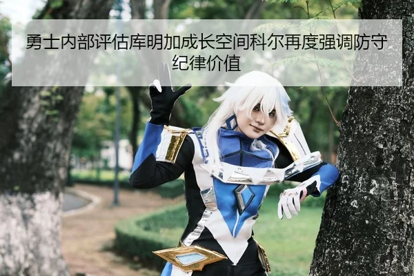 勇士内部评估库明加成长空间科尔再度强调防守纪律价值