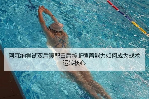 阿森纳尝试双后腰配置后赖斯覆盖能力如何成为战术运转核心