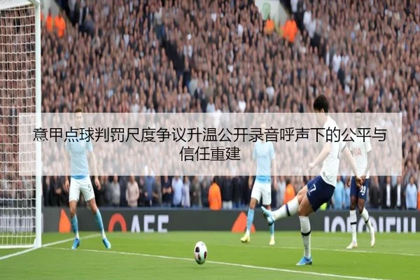 意甲点球判罚尺度争议升温公开录音呼声下的公平与信任重建
