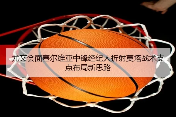 尤文会面塞尔维亚中锋经纪人折射莫塔战术支点布局新思路