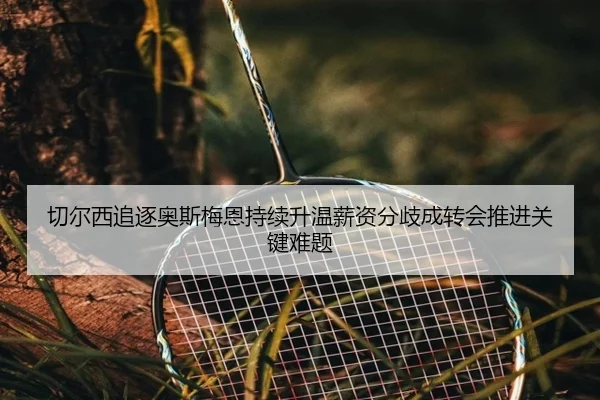 切尔西追逐奥斯梅恩持续升温薪资分歧成转会推进关键难题